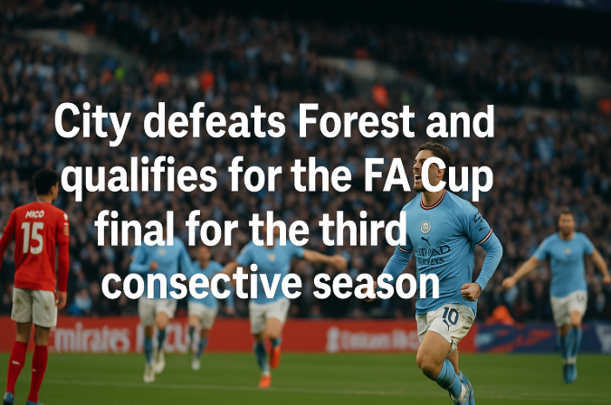 City Defeats Forest and Qualifies for the FA Cup Final for the Third Consecutive Season